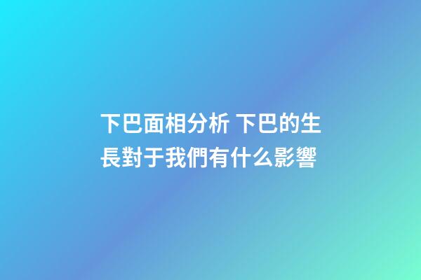 下巴面相分析 下巴的生長對于我們有什么影響
